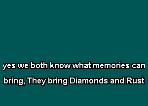 yes we both know what memories can

bring, They bring Diamonds and Rust