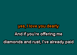 yes, I love you dearly

And ifyou're offering me

diamonds and rust, I've already paid