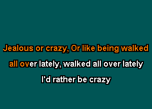 Jealous or crazy, Or like being walked

all over lately, walked all over lately

I'd rather be crazy