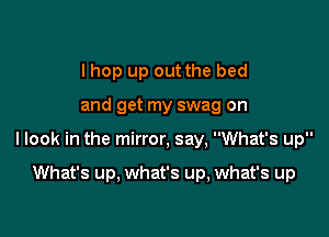 I hop up out the bed

and get my swag on

I look in the mirror, say, What's up

What's up, what's up, what's up