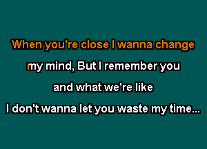 When you're close I wanna change
my mind, But I remember you
and what we're like

I don't wanna let you waste my time...