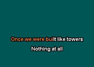 Once we were built like towers

Nothing at all