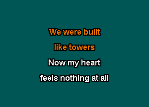 We were built
like towers

Now my heart

feels nothing at all