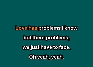 Love has problems I know

but there problems,

we just have to face.

Oh yeah, yeah.