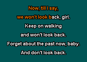 Now, till I say,
we won't look back, girl.
Keep on walking

and won't look back.

Forget about the past now, baby.
And don't look back.