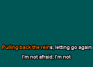 Pulling back the reins, letting go again

I'm not afraid, I'm not