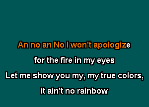 An no an No lwon't apologize

for the fire in my eyes

Let me show you my, my true colors,

it ain't no rainbow