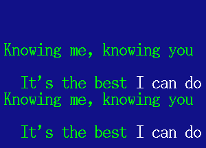 Knowing me, knowing you

It s the best I can do
Knowing me, knowing you

It s the best I can do