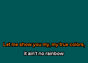 Let me show you my, my true colors,

it ain't no rainbow