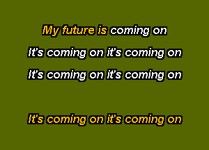 My future is coming on

It's coming on it's coming on

It's coming on it's coming on

It's coming on it's coming on