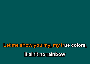 Let me show you my, my true colors,

it ain't no rainbow