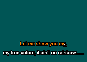 Let me show you my,

my true colors, it ain't no rainbow .......