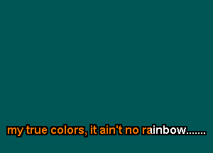 my true colors, it ain't no rainbow .......