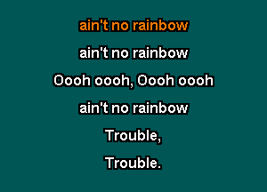 ain't no rainbow
ain't no rainbow
Oooh oooh, Oooh oooh

ain't no rainbow

Trouble,

Trouble.