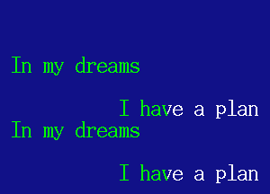 In my dreams

I have a plan
In my dreams

I have a plan