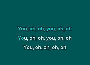 You,oh,oh,you,oh,oh

You,oh,oh,you,oh,oh

You,oh.oh.oh,oh