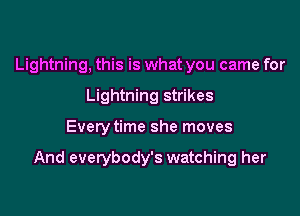 Lightning, this is what you came for
Lightning strikes

Every time she moves

And everybody's watching her