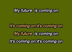 My future is coming on

It's coming on it's coming on

My future is coming on

It's coming on it's coming on