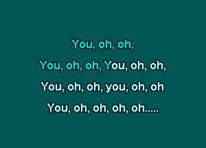 You,oh,oh,

You,oh,oh,You,oh,oh,

You,oh,oh,you,oh,oh

You,oh.oh,oh,oh .....