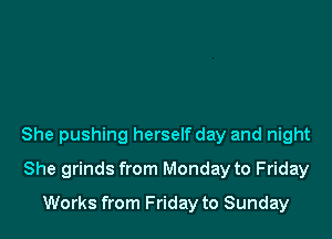 She pushing herself day and night

She grinds from Monday to Friday
Works from Friday to Sunday