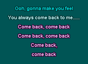 Ooh, gonna make you feel

You always come back to me
Come back, come back
Come back, come back

Come back,

come back