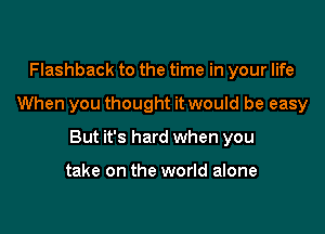 Flashback to the time in your life

When you thought it would be easy

But it's hard when you

take on the world alone