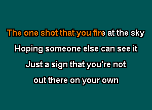 The one shot that you fire at the sky
Hoping someone else can see it
Just a sign that you're not

out there on your own