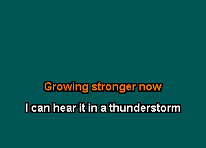 Growing stronger now

I can hear it in a thunderstorm