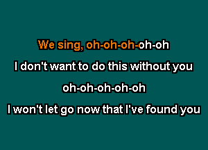 We sing, oh-oh-oh-oh-oh
I don't want to do this without you

oh-oh-oh-oh-oh

I won't let go now that I've found you