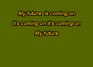 My future is coming on

It's coming on it's coming on

My future
