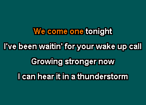 We come one tonight

I've been waitin' for your wake up call

Growing stronger now

I can hear it in a thunderstorm