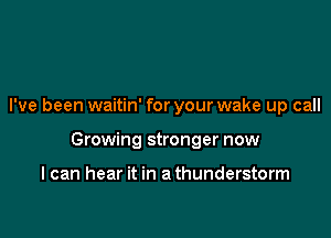 I've been waitin' for your wake up call

Growing stronger now

I can hear it in a thunderstorm