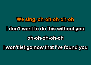 We sing, oh-oh-oh-oh-oh
I don't want to do this without you

oh-oh-oh-oh-oh

I won't let go now that I've found you