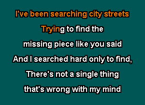 I've been searching city streets
Trying to find the
missing piece like you said
And I searched hard only to find,
There's not a single thing

that's wrong with my mind