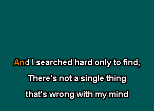 And I searched hard only to find,

There's not a single thing

that's wrong with my mind