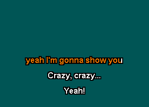 yeah I'm gonna show you

Crazy, crazy...
Yeah!