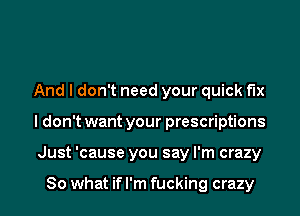 And I don't need your quick fix
I don't want your prescriptions
Just 'cause you say I'm crazy

80 what if I'm fucking crazy