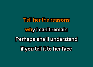 Tell herthe reasons

why I can't remain

Perhaps she'll understand

if you tell it to her face