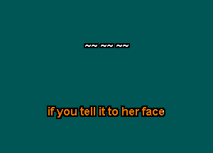 ifyou tell it to her face