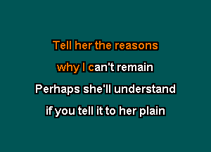 Tell herthe reasons
why I can't remain

Perhaps she'll understand

if you tell it to her plain