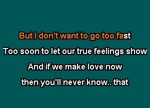 But I don't want to go too fast
Too soon to let our true feelings show
And ifwe make love now

then you'll never know.. that