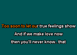 Too soon to let our true feelings show

And ifwe make love now

then you'll never know.. that