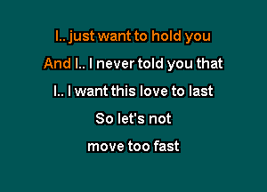 l.. just want to hold you

And l.. l nevertold you that
l.. lwant this love to last
So let's not

move too fast