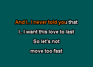 And l.. I never told you that

l.. lwant this love to last
So let's not

move too fast