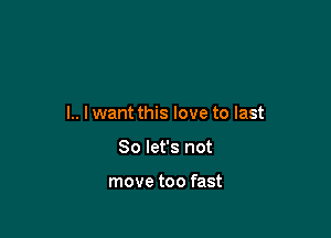 l.. lwant this love to last

So let's not

move too fast