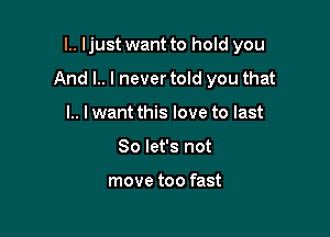 l.. Ijust want to hold you

And l.. l nevertold you that
l.. lwant this love to last
So let's not

move too fast