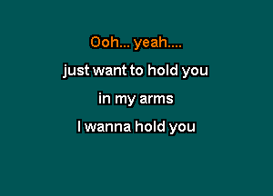 Ooh... yeah....
just want to hold you

in my arms

lwanna hold you