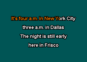 It's four am. in New York City

three am. in Dallas

The night is still early

here in Frisco