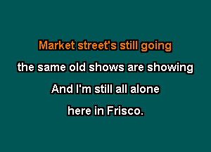 Market street's still going

the same old shows are showing

And I'm still all alone

here in Frisco.