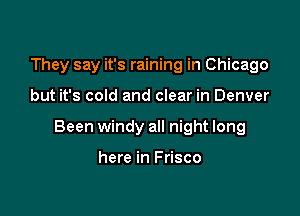 They say it's raining in Chicago

but it's cold and clear in Denver

Been windy all night long

here in Frisco